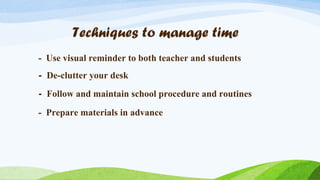 Techniques to manage time
- Use visual reminder to both teacher and students
- De-clutter your desk
- Follow and maintain school procedure and routines
- Prepare materials in advance

 