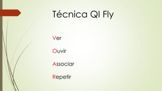 Técnica QI Fly 
Ver 
Ouvir 
Associar 
Repetir 
 