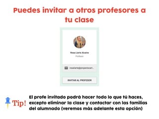 Puedes invitar a otros profesores a
tu clase
El profe invitado podrá hacer todo lo que tú haces,
excepto eliminar la clase y contactar con las familias
del alumnado (veremos más adelante esta opción)
 