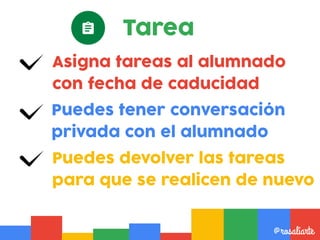 Asigna tareas al alumnado
con fecha de caducidad
@rosaliarte
Puedes tener conversación
privada con el alumnado
Puedes devolver las tareas
para que se realicen de nuevo
Tarea
 