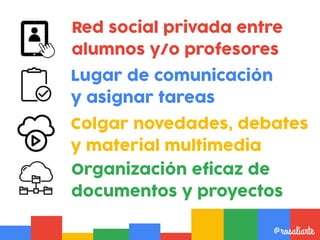 Red social privada entre
alumnos y/o profesores
@rosaliarte
Lugar de comunicación
y asignar tareas
Organización eficaz de
documentos y proyectos
Colgar novedades, debates
y material multimedia
 