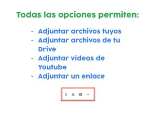 - Adjuntar archivos tuyos
- Adjuntar archivos de tu
Drive
- Adjuntar vídeos de
Youtube
- Adjuntar un enlace
Todas las opciones permiten:
 