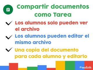Los alumnos solo pueden ver
el archivo
@rosaliarte
Los alumnos pueden editar el
mismo archivo
Una copia del documento
para cada alumno y editarlo
Compartir documentos
como Tarea
 