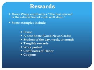 Rewards
 Harry Wong emphasizes,“The best reward
is the satisfaction of a job well done.”
 Some examples include:
 Praise
 A note home (Good News Cards)
 Student of the day, week, or month
 Tangible rewards
 Work posted
 Certificates of Honor
 Coupons
 