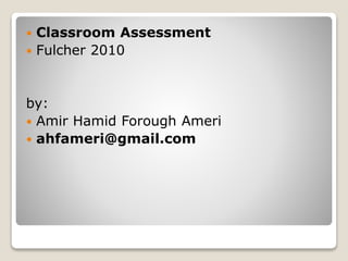  Classroom Assessment
 Fulcher 2010
by:
 Amir Hamid Forough Ameri
 ahfameri@gmail.com
 