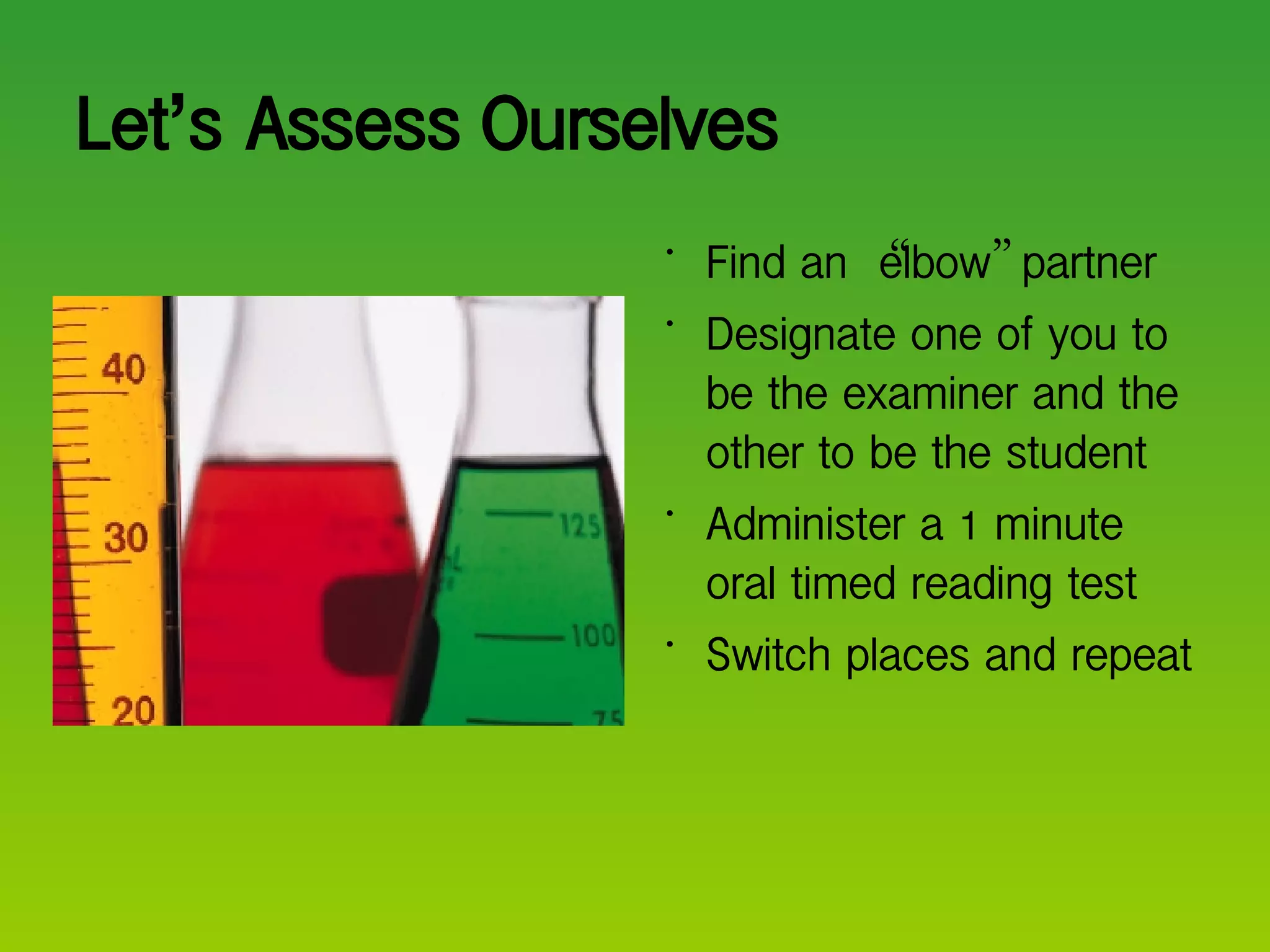 Let ’ s Assess Ourselves Find an  “ elbow ”  partner Designate one of you to be the examiner and the other to be the student Administer a 1 minute oral timed reading test Switch places and repeat  