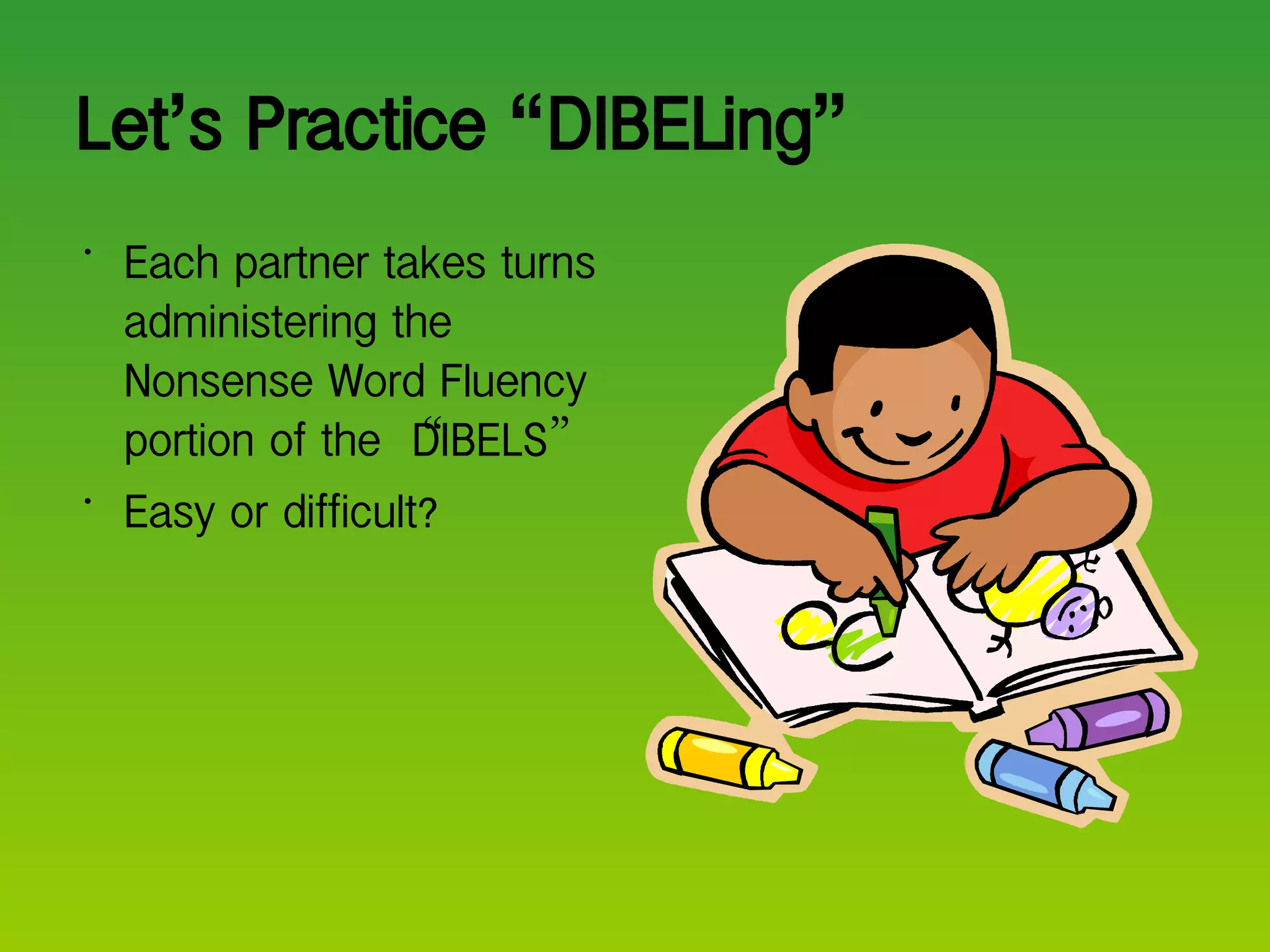 Let ’ s Practice  “ DIBELing ”   Each partner takes turns administering the Nonsense Word Fluency portion of the  “ DIBELS ” Easy or difficult? 