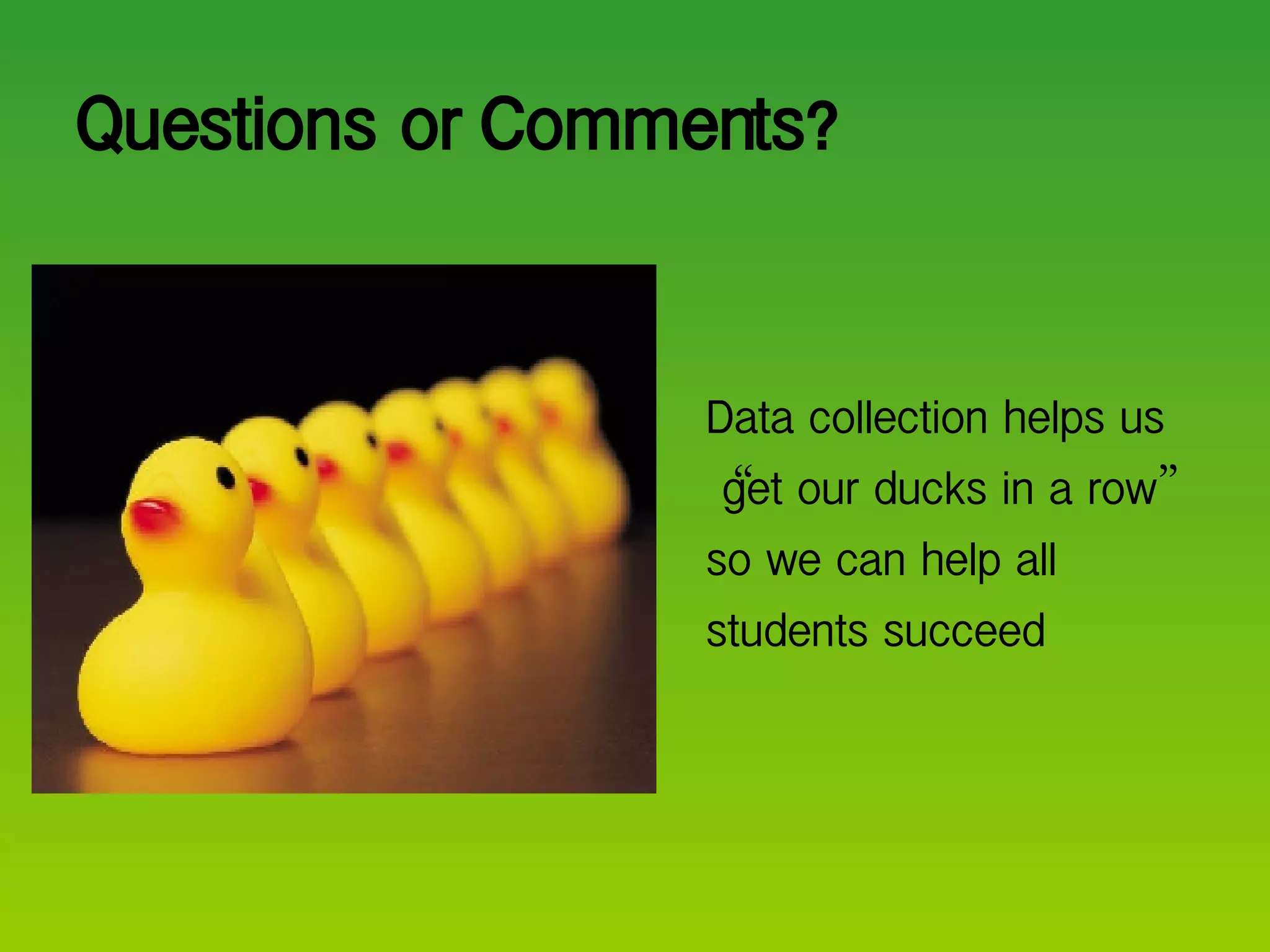 Questions or Comments? Data collection helps us  “ get our ducks in a row ”  so we can help all students succeed 