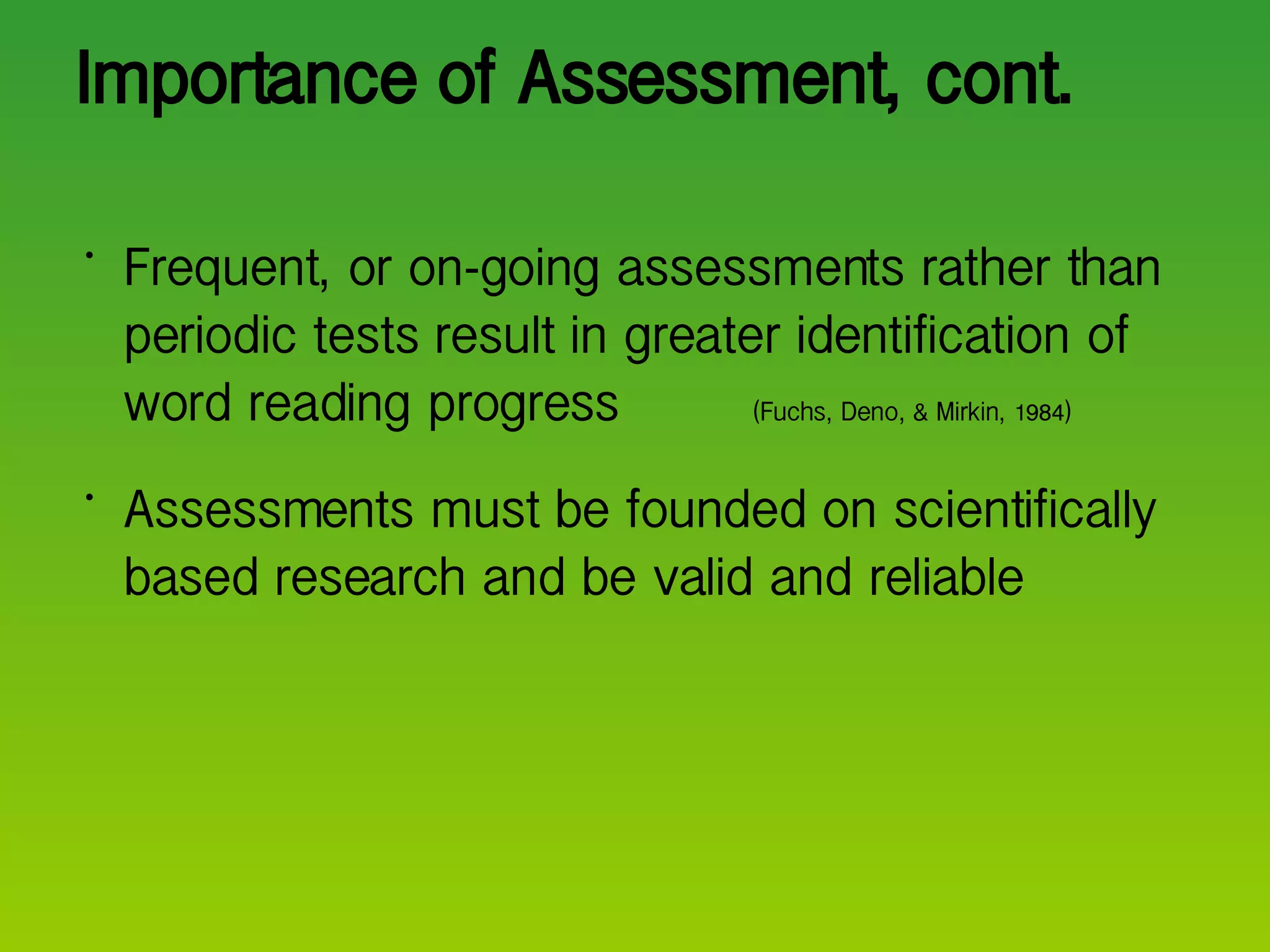 Importance of Assessment, cont. Frequent, or on-going assessments rather than periodic tests result in greater identification of word reading progress  (Fuchs, Deno, & Mirkin, 1984) Assessments must be founded on scientifically based research and be valid and reliable  