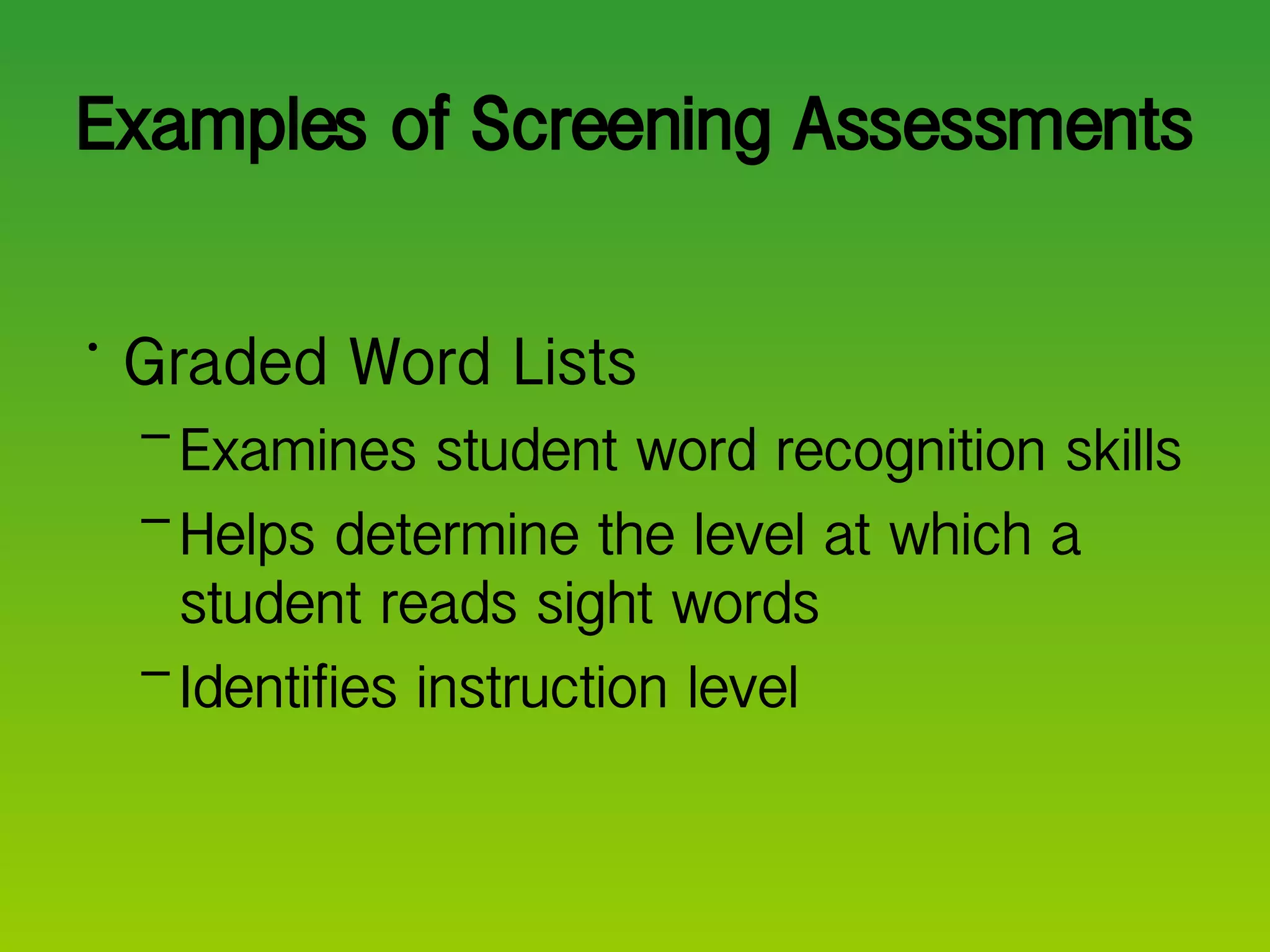 Examples of Screening Assessments Graded Word Lists Examines student word recognition skills Helps determine the level at which a student reads sight words Identifies instruction level  