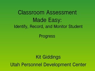 Classroom Assessment  Made Easy:  Identify, Record, and Monitor Student Progress   Kit Giddings Utah Personnel Development Center 