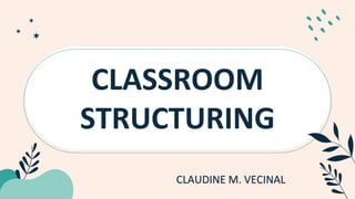 CLASSROOM
STRUCTURING
CLAUDINE M. VECINAL
 