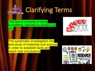 Clarifying Terms
The fact or process of doing
something, typically to achieve an
aim
The systematic investigation into
and study of materials and sources
in order to establish facts and
reach new conclusions.
 