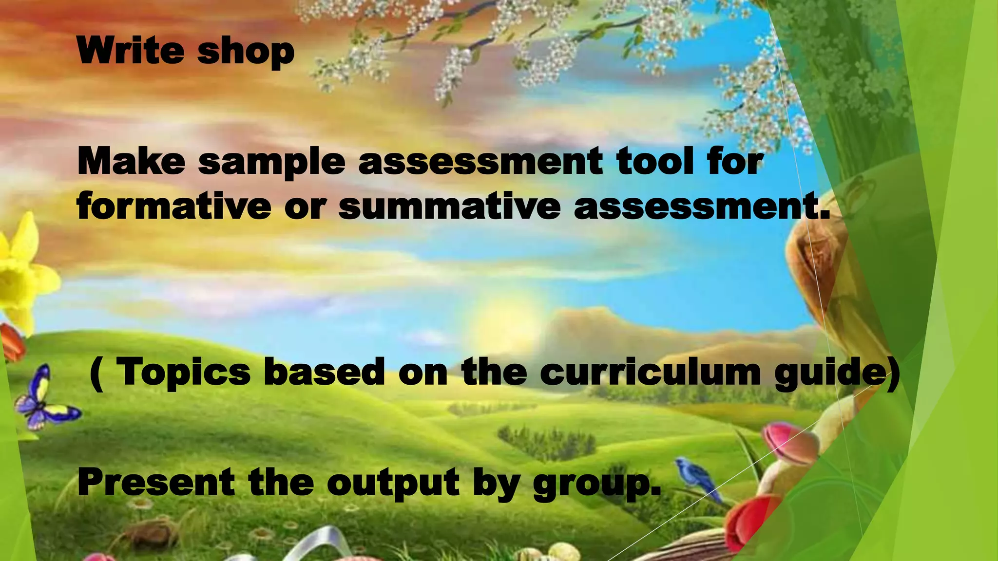 Write shop
Make sample assessment tool for
formative or summative assessment.
( Topics based on the curriculum guide)
Present the output by group.
 