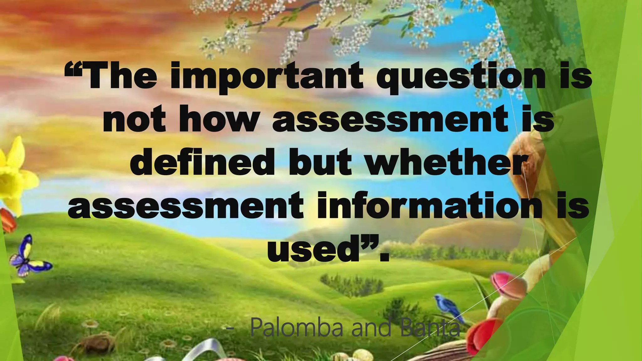 “The important question is
not how assessment is
defined but whether
assessment information is
used”.
- Palomba and Banta
 