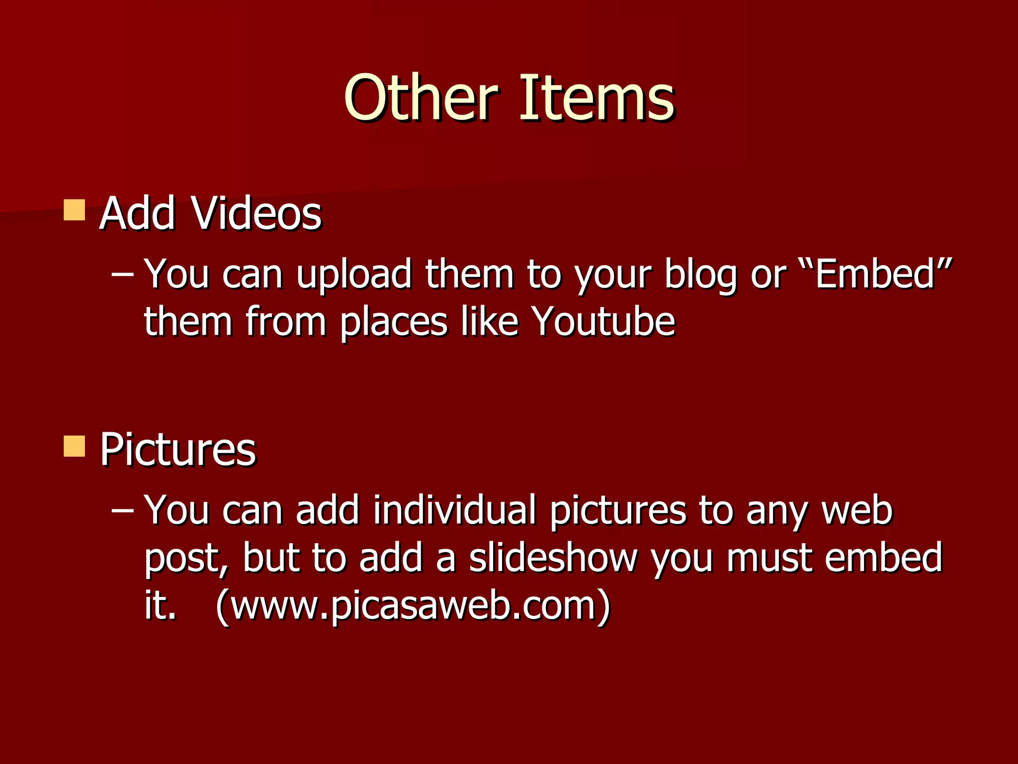 Other Items Add Videos You can upload them to your blog or “Embed” them from places like Youtube Pictures You can add individual pictures to any web post, but to add a slideshow you must embed it.  (www.picasaweb.com) 