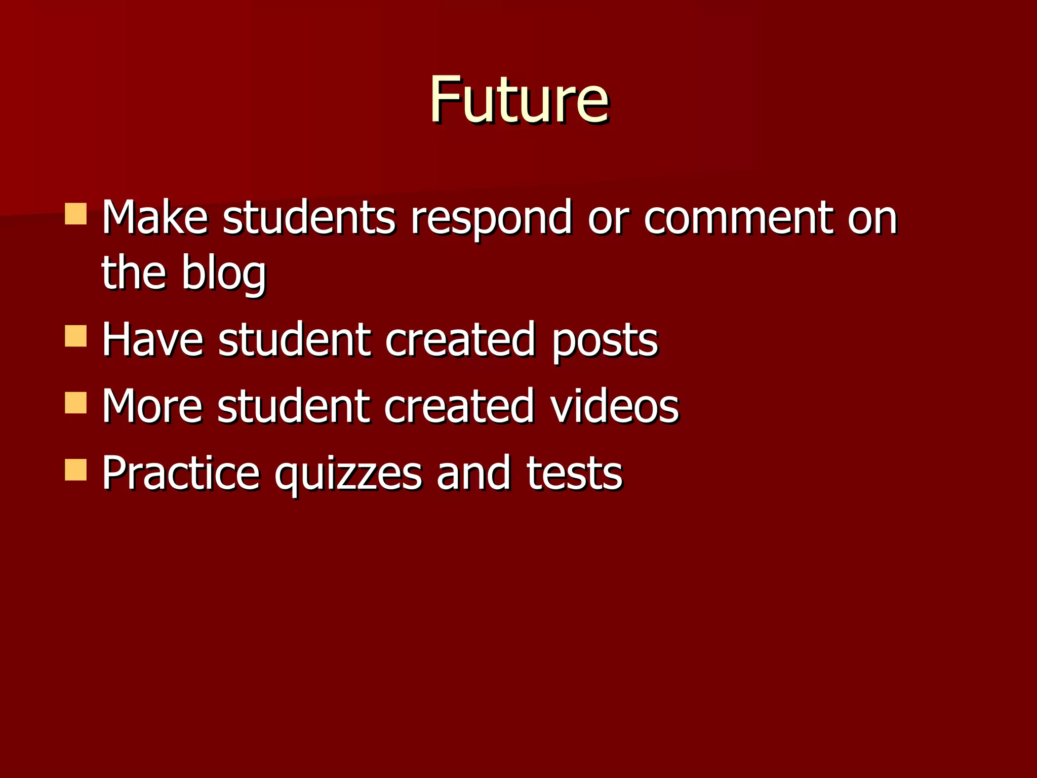 Future Make students respond or comment on the blog Have student created posts More student created videos Practice quizzes and tests 