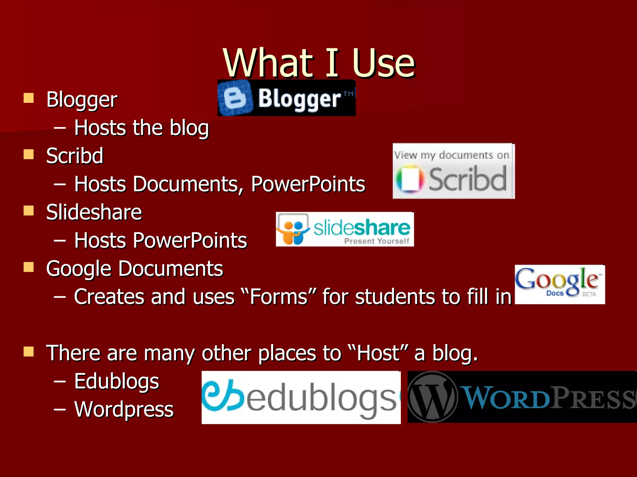 What I Use Blogger Hosts the blog Scribd Hosts Documents, PowerPoints Slideshare Hosts PowerPoints Google Documents Creates and uses “Forms” for students to fill in There are many other places to “Host” a blog. Edublogs Wordpress 