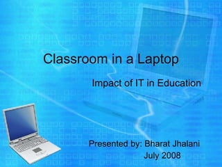 Classroom in a Laptop   Impact of IT in Education Presented by: Bharat Jhalani July 2008 