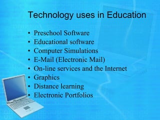 Technology uses in Education Preschool Software Educational software Computer Simulations E-Mail (Electronic Mail) On-line services and the Internet Graphics Distance learning Electronic Portfolios 