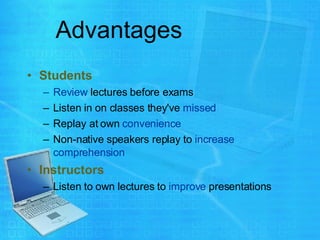 Advantages Students   Review  lectures before exams Listen in on classes they've  missed Replay at own  convenience Non-native speakers replay to  increase comprehension Instructors Listen to own lectures to  improve  presentations 
