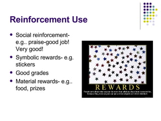 Reinforcement Use Social reinforcement- e.g.. praise-good job! Very good! Symbolic rewards- e.g. stickers Good grades Material rewards- e.g.. food, prizes 