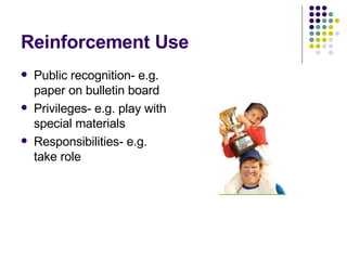 Reinforcement Use Public recognition- e.g. paper on bulletin board Privileges- e.g. play with special materials Responsibilities- e.g. take role 