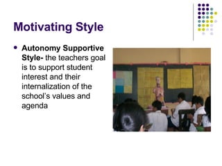 Motivating Style Autonomy Supportive Style-  the teachers goal is to support student interest and their internalization of the school’s values and agenda 