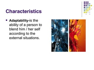 Characteristics Adaptability- is the ability of a person to blend him / her self according to the external situations. 