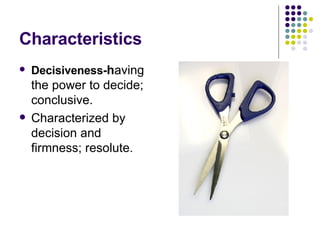 Characteristics Decisiveness- h aving the power to decide; conclusive.  Characterized by decision and firmness; resolute.  