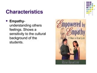 Characteristics Empathy -understanding others feelings. Shows a sensitivity to the cultural background of the students. 