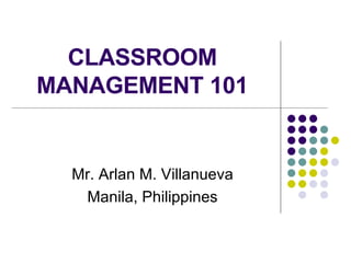 CLASSROOM MANAGEMENT 101 Mr. Arlan M. Villanueva Manila, Philippines 