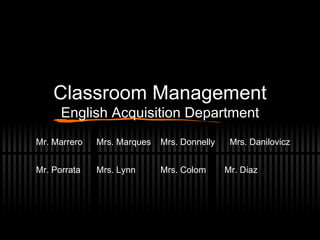 Classroom Management English Acquisition Department Mr. Marrero  Mrs. Marques Mrs. Donnelly  Mrs. Danilovicz Mr. Porrata Mrs. Lynn Mrs. Colom Mr. Diaz 