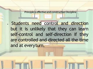 PrincipleiseffectiveandconstructiveDiscipline
• Students need control and direction
but it is unlikely that they can learn
self-control and self-direction if they
are controlled and directed all the time
and at everyturn.
 