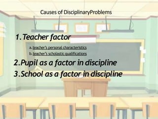 Causes of DisciplinaryProblems
1.Teacherfactor
a.teacher’s personal characteristics
b.teacher’s scholasticqualifications
2.Pupil as a factor in discipline
3.School as a factor in discipline
 