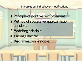 Principlesbehindbehaviormodifications
1.Principle of positive reinforcement.
2.Method of successive approximation
principle.
3.Modeling principle.
4.Cueing Principle.
5.Discrimination Principle.
 