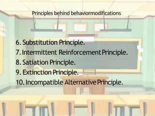 Principles behindbehaviormodifications
6.Substitution Principle.
7.Intermittent ReinforcementPrinciple.
8.Satiation Principle.
9.Extinction Principle.
10.Incompatible AlternativePrinciple.
 