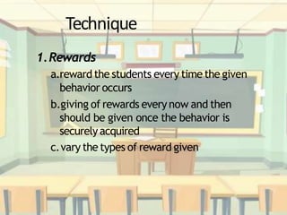 Technique
1.Rewards
a.reward the students every time the given
behavior occurs
b.giving of rewards every now and then
should be given once the behavior is
securelyacquired
c.vary the types of reward given
 