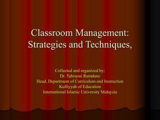 Classroom Management:
Strategies and Techniques,
Collected and organized by:
Dr. Tahraoui Ramdane
Head, Department of Curriculum and Instruction
Kulliyyah of Education
International Islamic University Malaysia
 