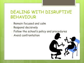 DEALING WITH DISRUPTIVE
BEHAVIOUR
� Remain focused and calm
� Respond decisively
� Follow the school’s policy and procedures
� Avoid confrontation
 