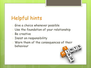 Helpful hints
� Give a choice whenever possible
� Use the foundation of your relationship
� Be creative
� Insist on responsibility
� Warn them of the consequences of their
behaviour
 