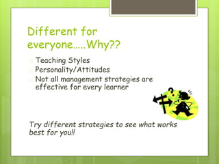 Different for
everyone…..Why??
� Teaching Styles
� Personality/Attitudes
� Not all management strategies are
effective for every learner
Try different strategies to see what works
best for you!!
 