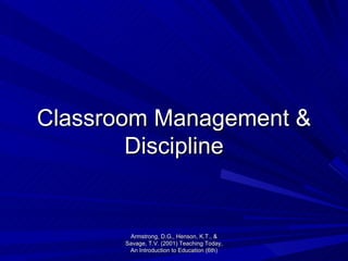 Classroom Management & Discipline Armstrong, D.G., Henson, K.T., & Savage, T.V. (2001) Teaching Today, An Introduction to Education (6th) 