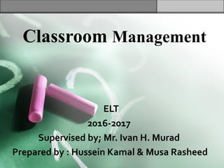 Classroom Management
ELT
2016-2017
Supervised by; Mr. Ivan H. Murad
Prepared by : Hussein Kamal & Musa Rasheed
 