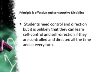 Principle is effective and constructive Discipline
• Students need control and direction
but it is unlikely that they can learn
self-control and self-direction if they
are controlled and directed all the time
and at every turn.
 