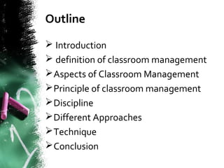 Outline
 Introduction
 definition of classroom management
Aspects of Classroom Management
Principle of classroom management
Discipline
Different Approaches
Technique
Conclusion
 