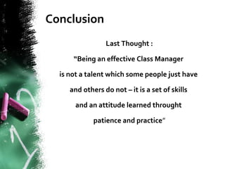 Conclusion
Last Thought :
“Being an effective Class Manager
is not a talent which some people just have
and others do not – it is a set of skills
and an attitude learned throught
patience and practice”
 