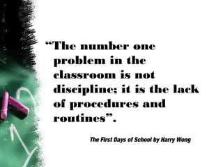 “The number one
problem in the
classroom is not
discipline; it is the lack
of procedures and
routines”.
The First Days of School by Harry Wong
 