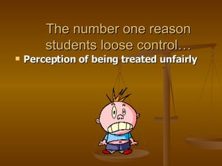 The number one reason students loose control… Perception of being treated unfairly 