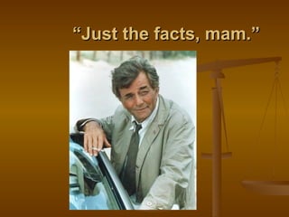 “ Just the facts, mam.” 
